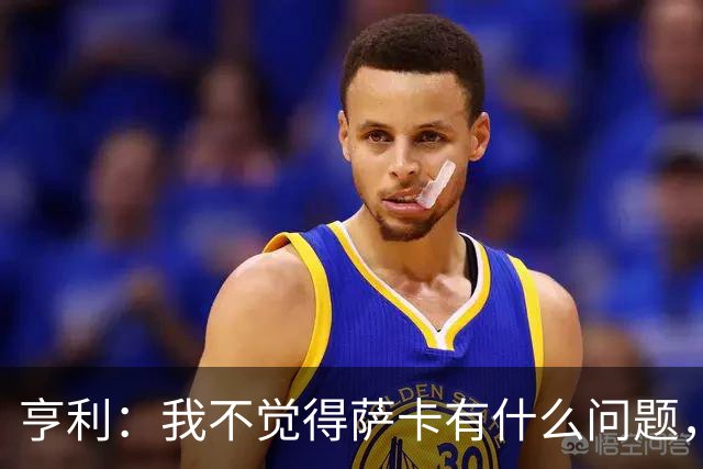 亨利：我不觉得萨卡有什么问题，有时候他背负的期待太沉重了