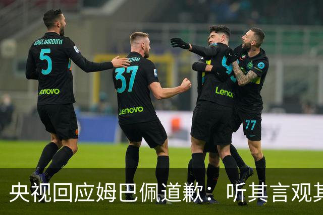 央视回应姆巴佩道歉：听其言观其行，希望姆巴佩吸取教训痛改前非