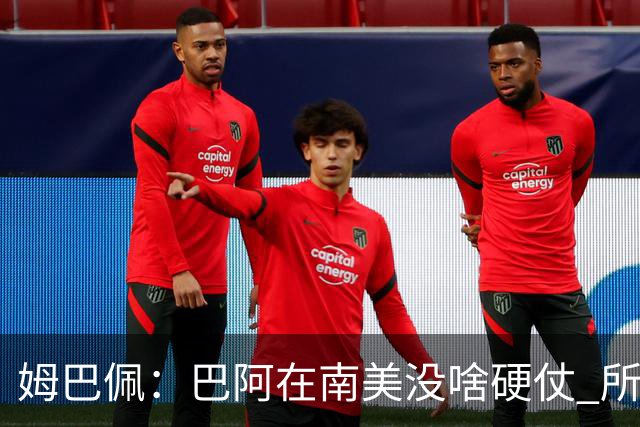 姆巴佩：巴阿在南美没啥硬仗 所以欧洲总拿世界杯
