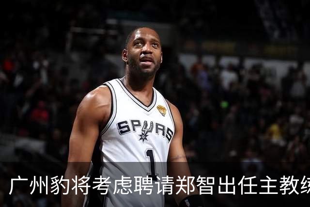 广州豹将考虑聘请郑智出任主教练，未来将挑大梁，值得期待