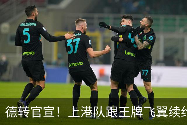 德转官宣！上港队跟王牌飞翼续约到2028年，曾是里皮看好的国脚