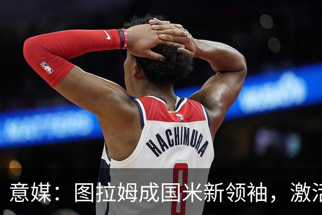 意媒：图拉姆成国米新领袖，激活逆转