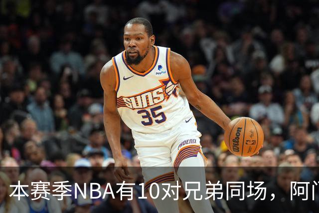 本赛季NBA有10对兄弟同场，阿门与奥萨尔领衔