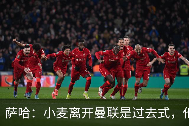 萨哈：小麦离开曼联是过去式，他去皇马和贝林搭档会很有看点