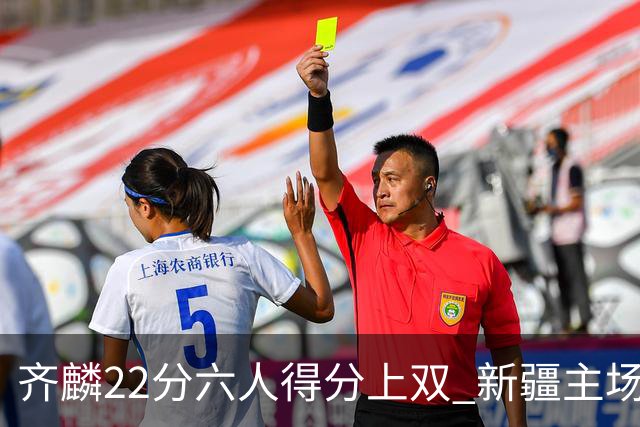 齐麟22分六人得分上双 新疆主场击败天津2连胜