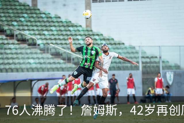 76人沸腾了！詹姆斯，42岁再创历史纪录……